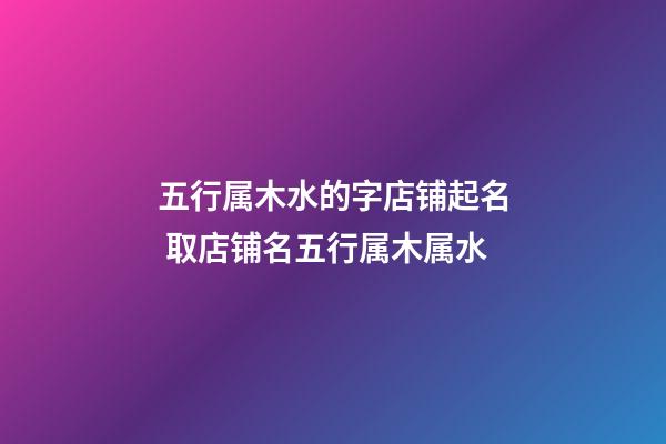 五行属木水的字店铺起名 取店铺名五行属木属水-第1张-店铺起名-玄机派